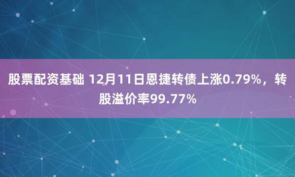 股票配资基础 12月11日恩捷转债上涨0.79%，转股溢价率99.77%