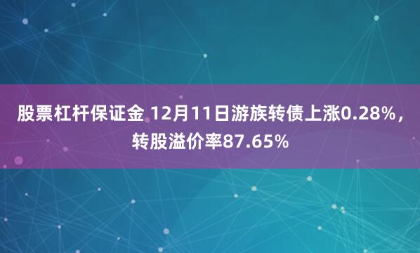 股票杠杆保证金 12月11日游族转债上涨0.28%，转股溢价率87.65%