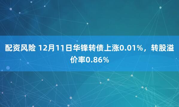 配资风险 12月11日华锋转债上涨0.01%，转股溢价率0.86%