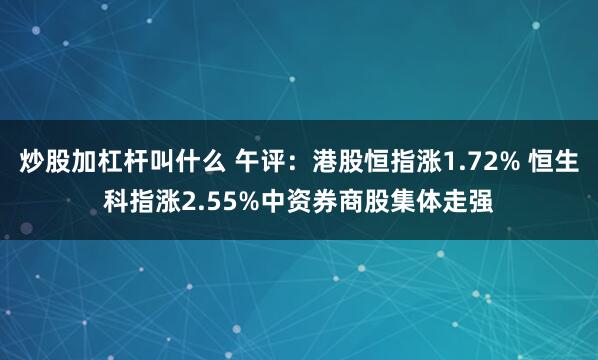 炒股加杠杆叫什么 午评：港股恒指涨1.72% 恒生科指涨2.55%中资券商股集体走强