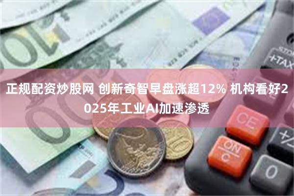 正规配资炒股网 创新奇智早盘涨超12% 机构看好2025年工业AI加速渗透