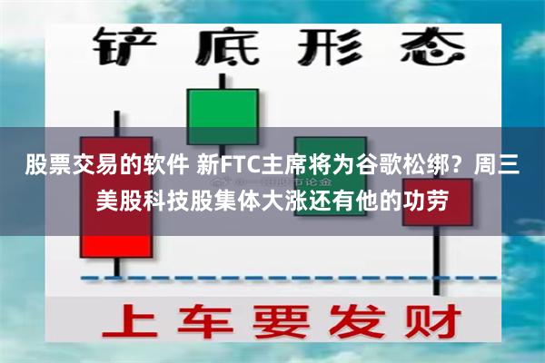 股票交易的软件 新FTC主席将为谷歌松绑？周三美股科技股集体大涨还有他的功劳