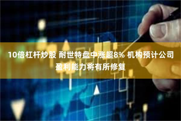 10倍杠杆炒股 耐世特盘中涨超8% 机构预计公司盈利能力将有所修复