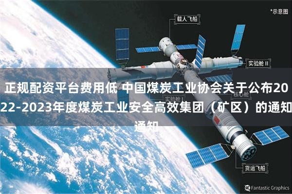 正规配资平台费用低 中国煤炭工业协会关于公布2022-2023年度煤炭工业安全高效集团（矿区）的通知