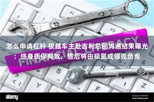 怎么申请杠杆 极越车主赴吉利总部沟通结果曝光：终身质保有效，售后将由极氪或领克负责