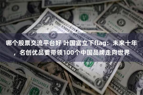 哪个股票交流平台好 叶国富立下flag：未来十年，名创优品要带领100个中国品牌走向世界