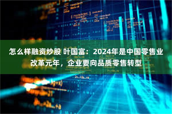 怎么样融资炒股 叶国富：2024年是中国零售业改革元年，企业要向品质零售转型