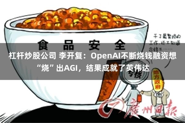 杠杆炒股公司 李开复：OpenAI不断烧钱融资想“烧”出AGI，结果成就了英伟达