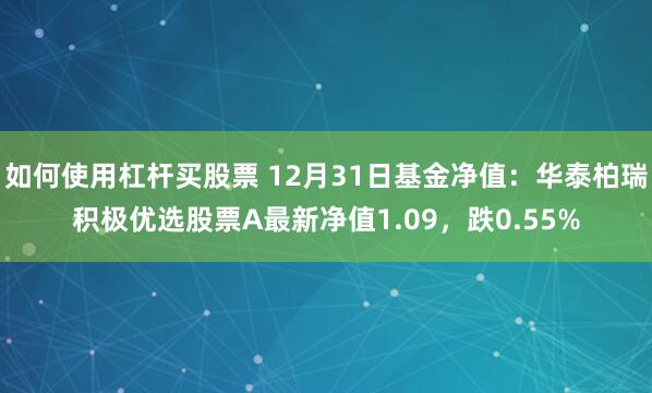 如何使用杠杆买股票 12月31日基金净值：华泰柏瑞积极优选股票A最新净值1.09，跌0.55%