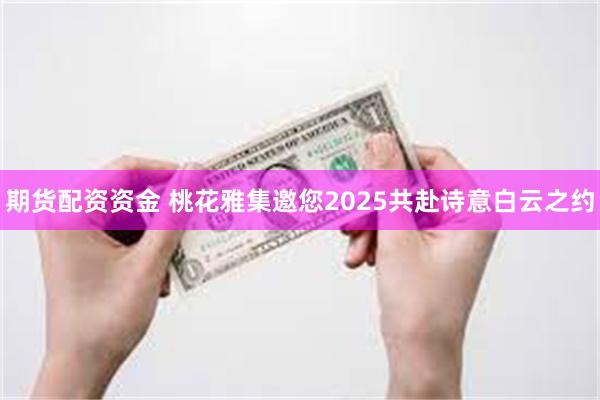 期货配资资金 桃花雅集邀您2025共赴诗意白云之约