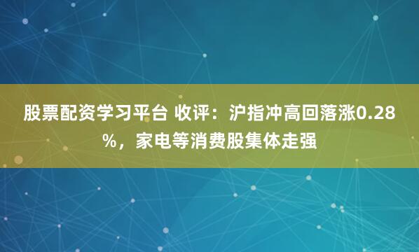 股票配资学习平台 收评：沪指冲高回落涨0.28%，家电等消费股集体走强