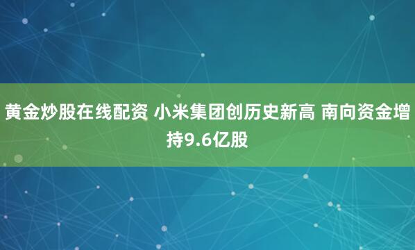 黄金炒股在线配资 小米集团创历史新高 南向资金增持9.6亿股