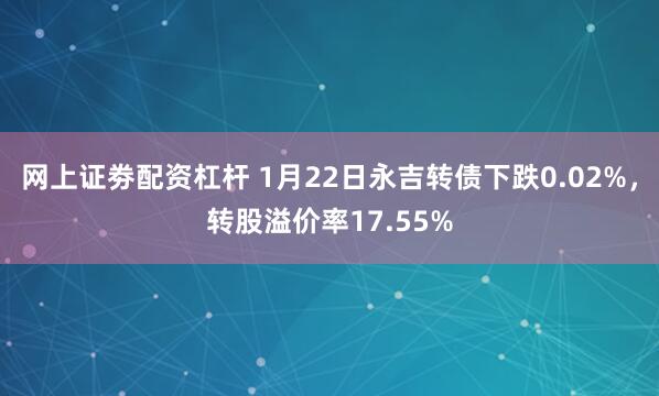 网上证劵配资杠杆 1月22日永吉转债下跌0.02%，转股溢价率17.55%