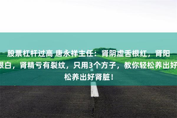 股票杠杆过高 唐永祥主任：肾阴虚舌根红，肾阳虚舌根白，肾精亏有裂纹，只用3个方子，教你轻松养出好肾脏！