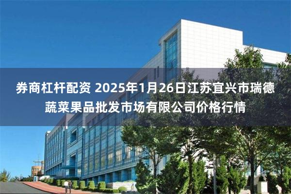 券商杠杆配资 2025年1月26日江苏宜兴市瑞德蔬菜果品批发市场有限公司价格行情