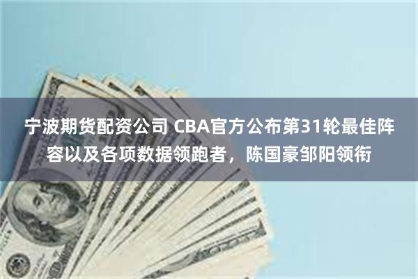 宁波期货配资公司 CBA官方公布第31轮最佳阵容以及各项数据领跑者，陈国豪邹阳领衔