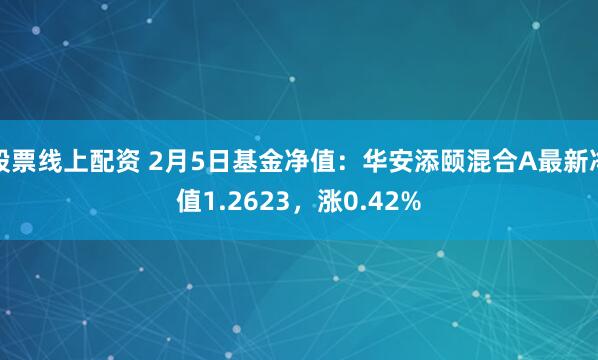 股票线上配资 2月5日基金净值：华安添颐混合A最新净值1.2623，涨0.42%