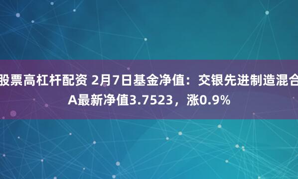 股票高杠杆配资 2月7日基金净值：交银先进制造混合A最新净值3.7523，涨0.9%