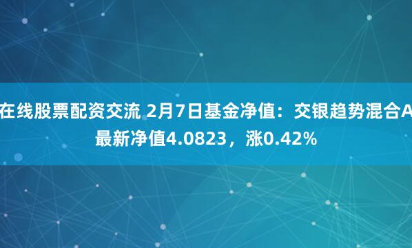 在线股票配资交流 2月7日基金净值：交银趋势混合A最新净值4.0823，涨0.42%