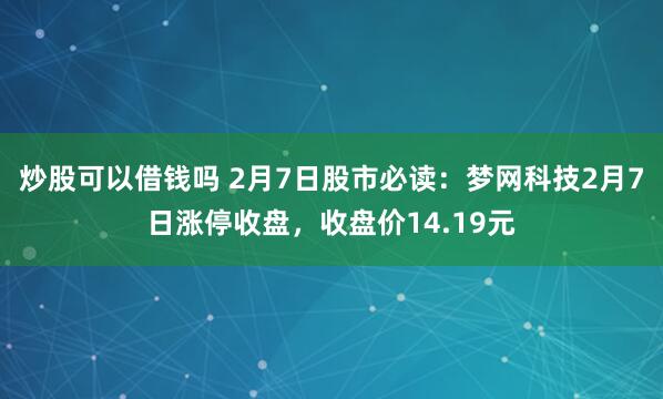 炒股可以借钱吗 2月7日股市必读：梦网科技2月7日涨停收盘，收盘价14.19元