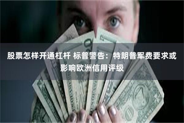 股票怎样开通杠杆 标普警告：特朗普军费要求或影响欧洲信用评级