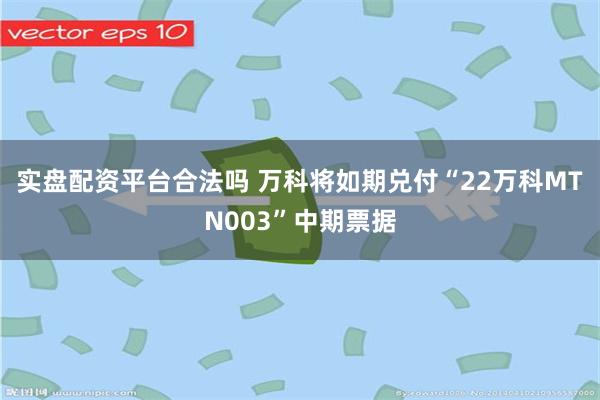 实盘配资平台合法吗 万科将如期兑付“22万科MTN003”中期票据