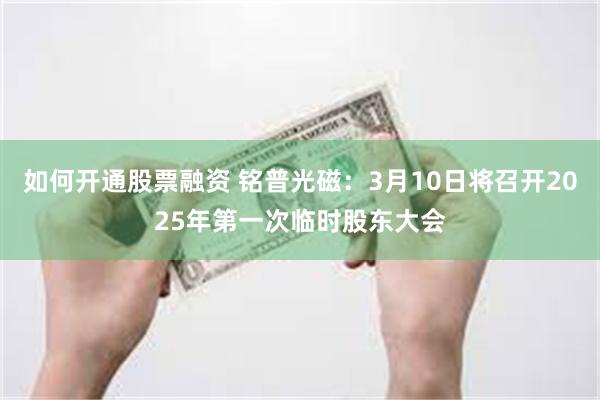 如何开通股票融资 铭普光磁：3月10日将召开2025年第一次临时股东大会