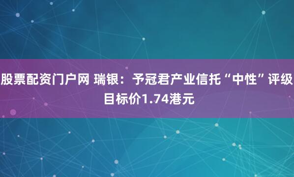 股票配资门户网 瑞银：予冠君产业信托“中性”评级 目标价1.74港元