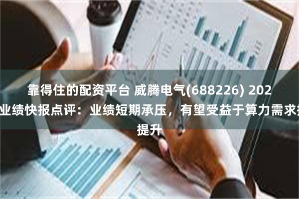 靠得住的配资平台 威腾电气(688226) 2024年业绩快报点评：业绩短期承压，有望受益于算力需求提升