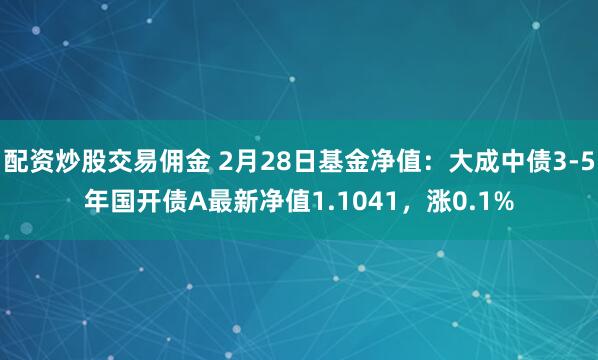 配资炒股交易佣金 2月28日基金净值：大成中债3-5年国开债A最新净值1.1041，涨0.1%