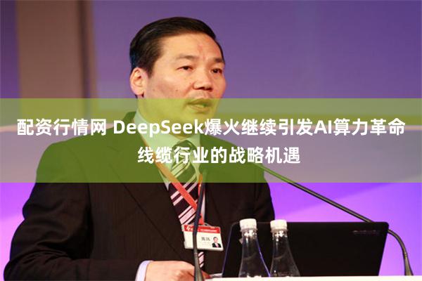 配资行情网 DeepSeek爆火继续引发AI算力革命   线缆行业的战略机遇