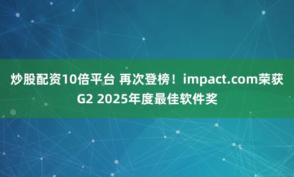 炒股配资10倍平台 再次登榜！impact.com荣获G2 2025年度最佳软件奖