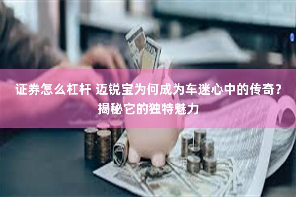 证券怎么杠杆 迈锐宝为何成为车迷心中的传奇？揭秘它的独特魅力