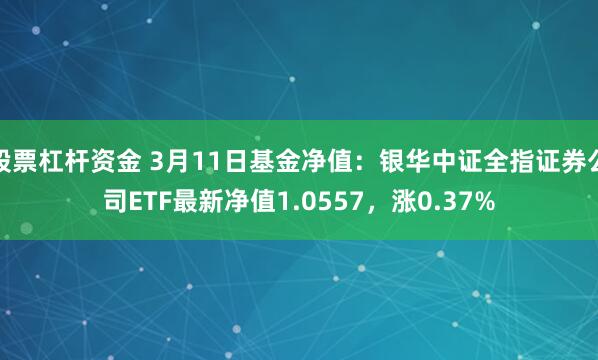 股票杠杆资金 3月11日基金净值：银华中证全指证券公司ETF最新净值1.0557，涨0.37%