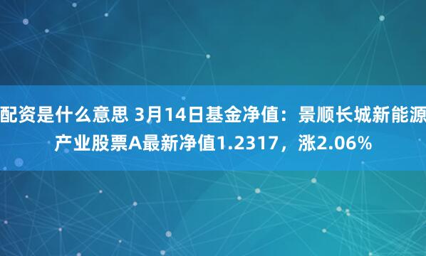 配资是什么意思 3月14日基金净值：景顺长城新能源产业股票A最新净值1.2317，涨2.06%