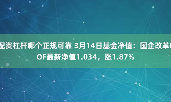 配资杠杆哪个正规可靠 3月14日基金净值：国企改革LOF最新净值1.034，涨1.87%