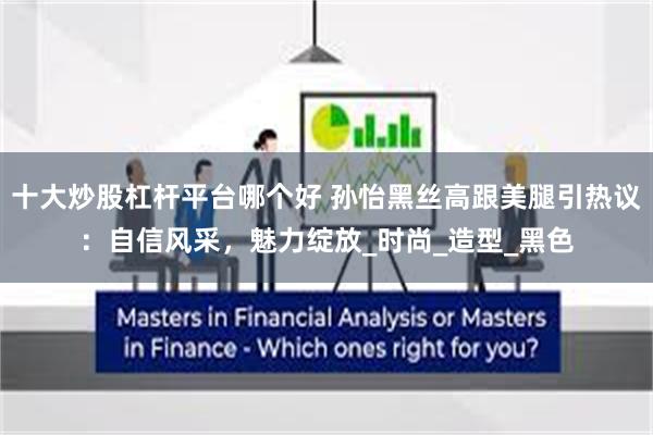 十大炒股杠杆平台哪个好 孙怡黑丝高跟美腿引热议:自信风采,魅力绽放_时尚_造型_黑色