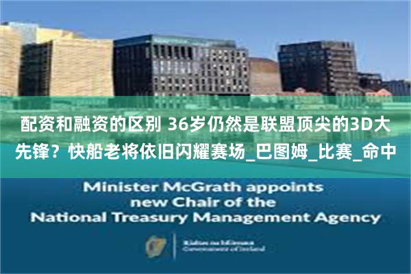 配资和融资的区别 36岁仍然是联盟顶尖的3D大先锋?快船老将依旧闪耀赛场_巴图姆_比赛_命中