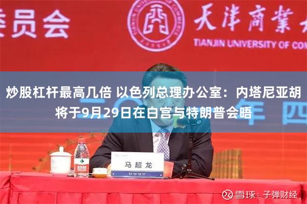 炒股杠杆最高几倍 以色列总理办公室:内塔尼亚胡将于9月29日在白宫与特朗普会晤