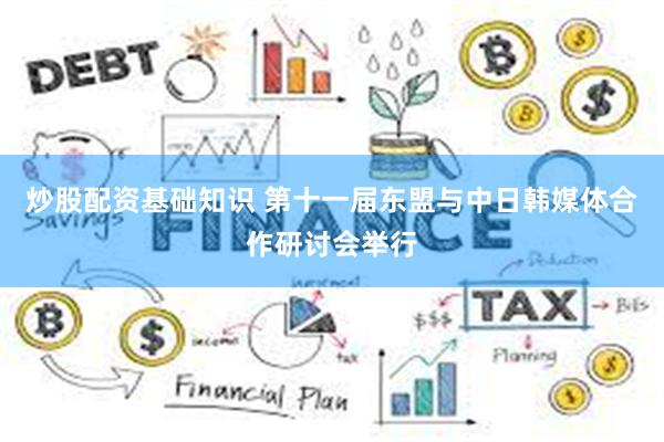 炒股配资基础知识 第十一届东盟与中日韩媒体合作研讨会举行