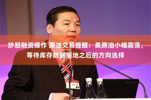 炒股融资操作 原油交易提醒：美原油小幅震荡，等待库存数据落地之后的方向选择