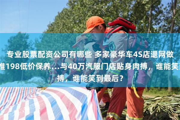 专业股票配资公司有哪些 多家豪华车4S店退网做专修、推198低价保养…与40万汽服门店贴身肉搏，谁能笑到最后？