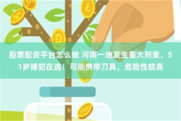 股票配资平台怎么做 河南一地发生重大刑案，51岁嫌犯在逃！可能携带刀具，危险性较高
