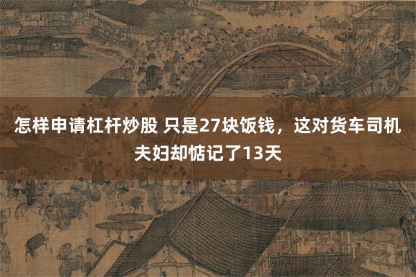 怎样申请杠杆炒股 只是27块饭钱，这对货车司机夫妇却惦记了13天