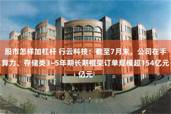 股市怎样加杠杆 行云科技：截至7月末，公司在手算力、存储类3~5年期长期框架订单规模超154亿元