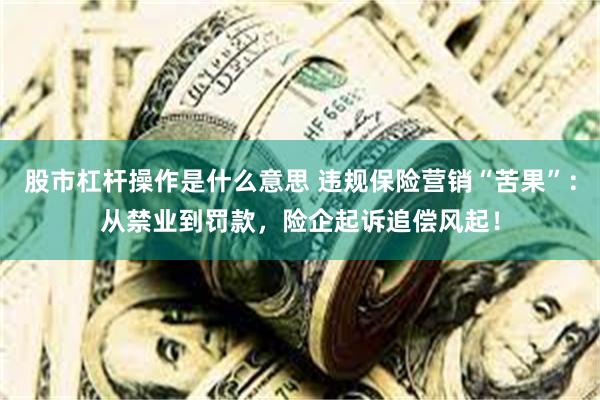 股市杠杆操作是什么意思 违规保险营销“苦果”：从禁业到罚款，险企起诉追偿风起！