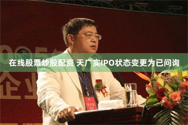 在线股票炒股配资 天广实IPO状态变更为已问询