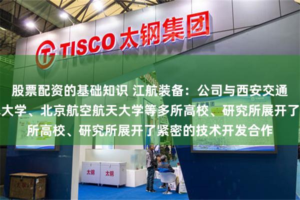股票配资的基础知识 江航装备：公司与西安交通大学、中国科学技术大学、北京航空航天大学等多所高校、研究所展开了紧密的技术开发合作